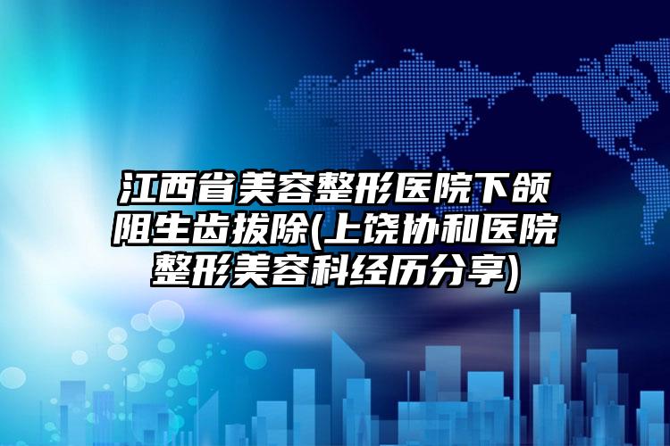 江西省美容整形医院下颌阻生齿拔除(上饶协和医院整形美容科经历分享)