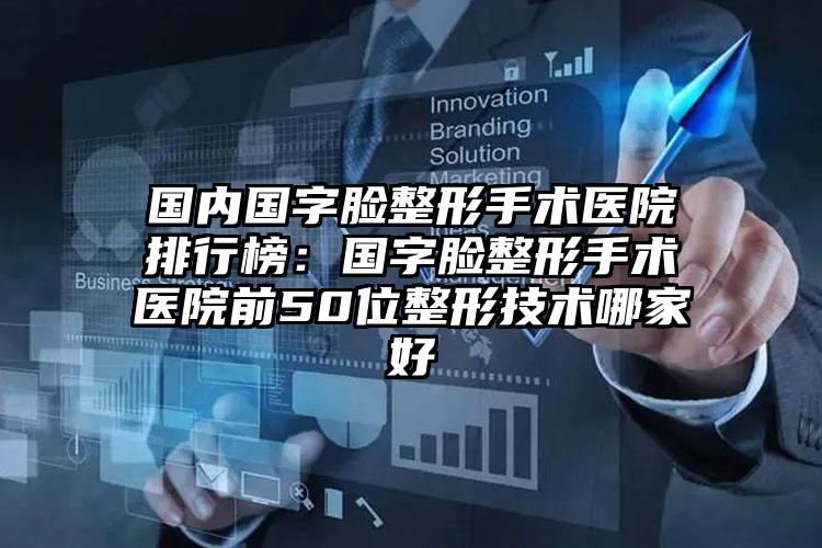 国内国字脸整形手术医院排行榜：国字脸整形手术医院前50位整形技术哪家好