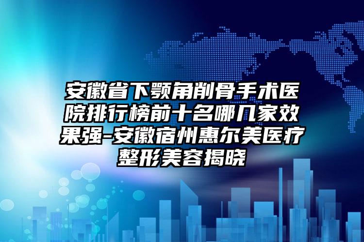 安徽省下颚角削骨手术医院排行榜前十名哪几家效果强-安徽宿州惠尔美医疗整形美容揭晓