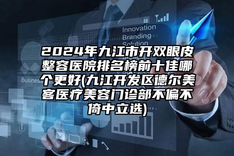 2024年九江市开双眼皮整容医院排名榜前十佳哪个更好(九江开发区德尔美客医疗美容门诊部不偏不倚中立选)