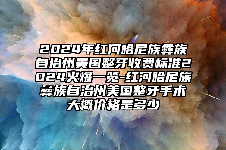 2024年红河哈尼族彝族自治州美国整牙收费标准2024火爆一览-红河哈尼族彝族自治州美国整牙手术大概价格是多少