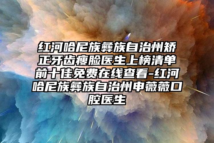 红河哈尼族彝族自治州矫正牙齿瘦脸医生上榜清单前十佳免费在线查看-红河哈尼族彝族自治州申薇薇口腔医生