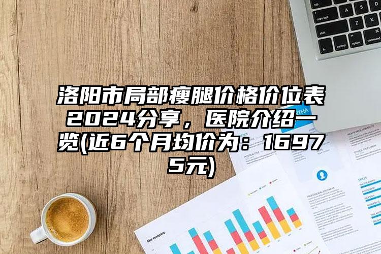 洛阳市局部瘦腿价格价位表2024分享，医院介绍一览(近6个月均价为：16975元)