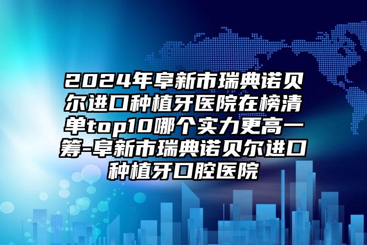 2024年阜新市瑞典诺贝尔进口种植牙医院在榜清单top10哪个实力更高一筹-阜新市瑞典诺贝尔进口种植牙口腔医院