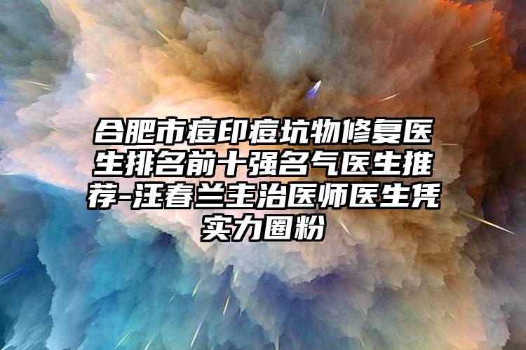 合肥市痘印痘坑物修复医生排名前十强名气医生推荐-汪春兰主治医师医生凭实力圈粉