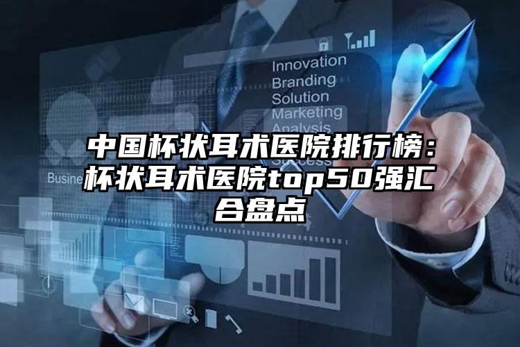 中国杯状耳术医院排行榜：杯状耳术医院top50强汇合盘点