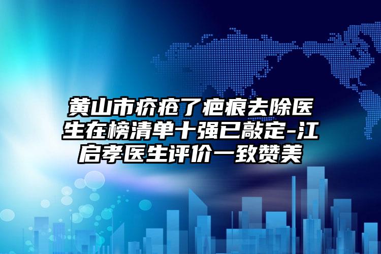 黄山市疥疮了疤痕去除医生在榜清单十强已敲定-江启孝医生评价一致赞美