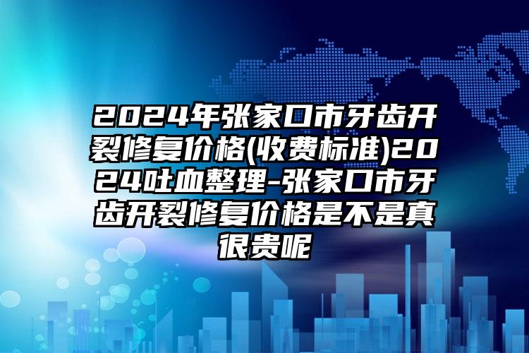 2024年张家口市牙齿开裂修复价格(收费标准)2024吐血整理-张家口市牙齿开裂修复价格是不是真很贵呢