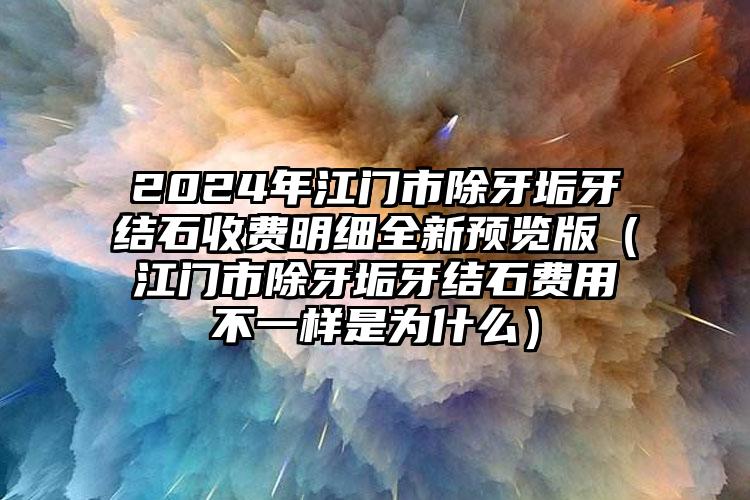 2024年江门市除牙垢牙结石收费明细全新预览版（江门市除牙垢牙结石费用不一样是为什么）