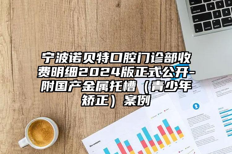 宁波诺贝特口腔门诊部收费明细2024版正式公开-附国产金属托槽（青少年矫正）案例