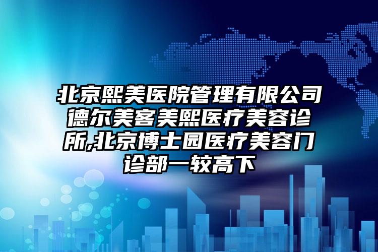 北京熙美医院管理有限公司德尔美客美熙医疗美容诊所,北京博士园医疗美容门诊部一较高下