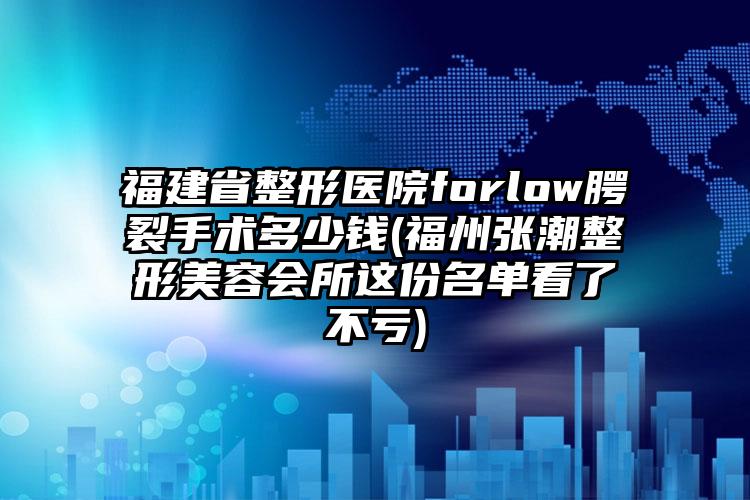 福建省整形医院forlow腭裂手术多少钱(福州张潮整形美容会所这份名单看了不亏)