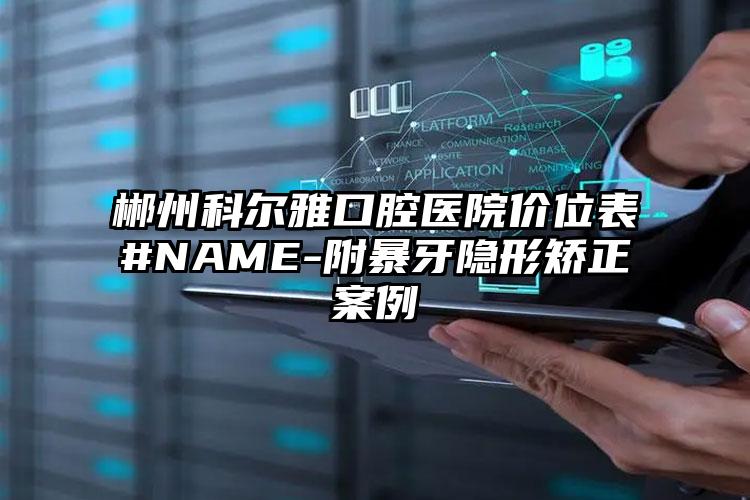 郴州科尔雅口腔医院价位表#NAME-附暴牙隐形矫正案例