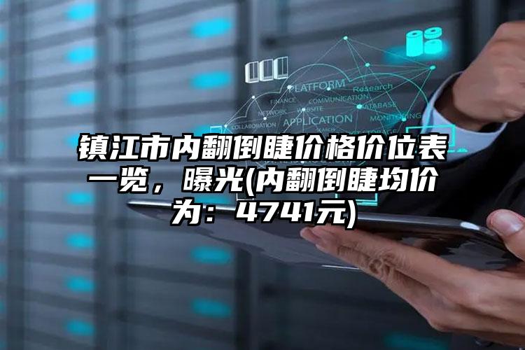 镇江市内翻倒睫价格价位表一览，曝光(内翻倒睫均价为：4741元)