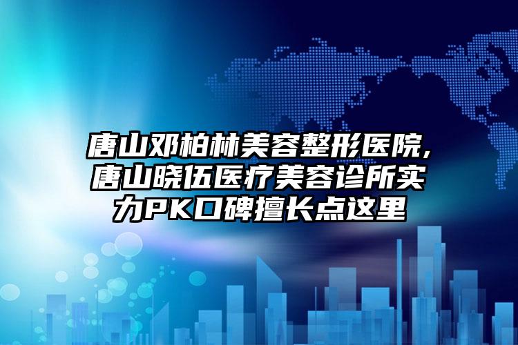 唐山邓柏林美容整形医院,唐山晓伍医疗美容诊所实力PK口碑擅长点这里