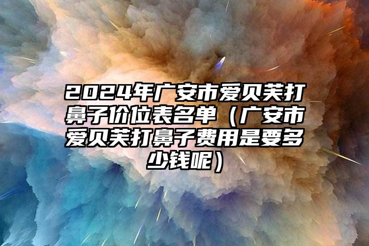 2024年广安市爱贝芙打鼻子价位表名单（广安市爱贝芙打鼻子费用是要多少钱呢）