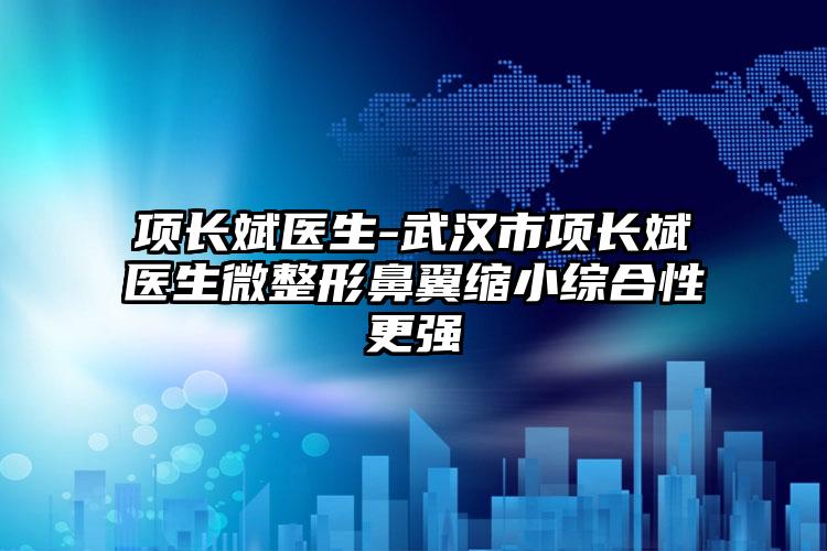 项长斌医生-武汉市项长斌医生微整形鼻翼缩小综合性更强