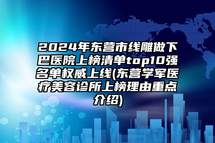 2024年东营市线雕做下巴医院上榜清单top10强名单权威上线(东营学军医疗美容诊所上榜理由重点介绍)