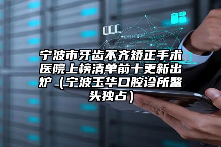 宁波市牙齿不齐矫正手术医院上榜清单前十更新出炉（宁波玉华口腔诊所鳌头独占）