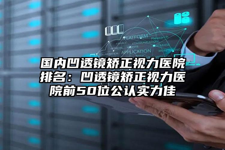 国内凹透镜矫正视力医院排名：凹透镜矫正视力医院前50位公认实力佳
