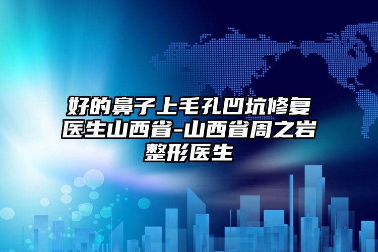 好的鼻子上毛孔凹坑修复医生山西省-山西省周之岩整形医生