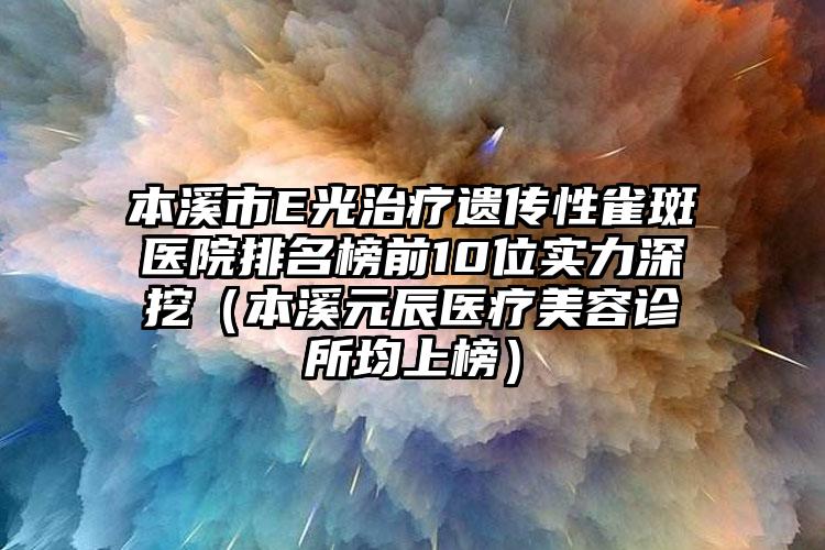 本溪市E光治疗遗传性雀斑医院排名榜前10位实力深挖（本溪元辰医疗美容诊所均上榜）