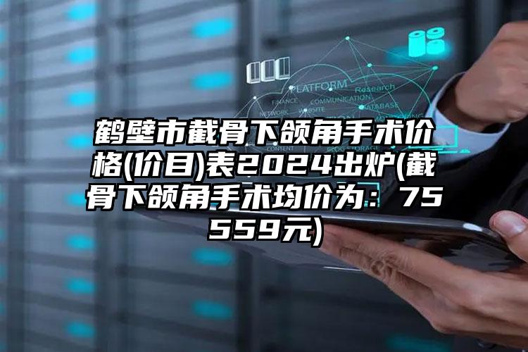 鹤壁市截骨下颌角手术价格(价目)表2024出炉(截骨下颌角手术均价为：75559元)