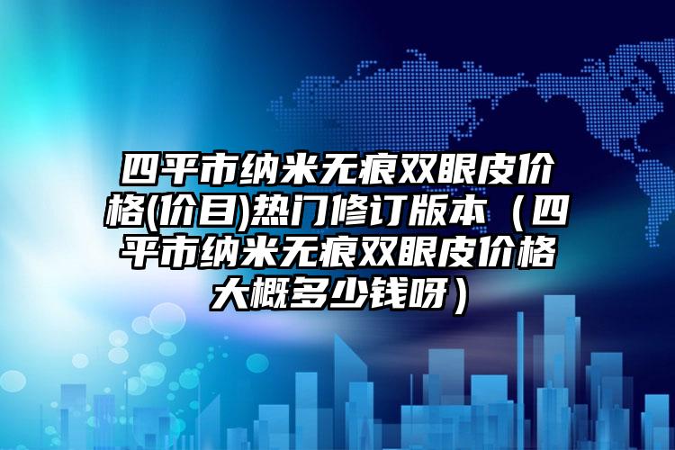 四平市纳米无痕双眼皮价格(价目)热门修订版本（四平市纳米无痕双眼皮价格大概多少钱呀）