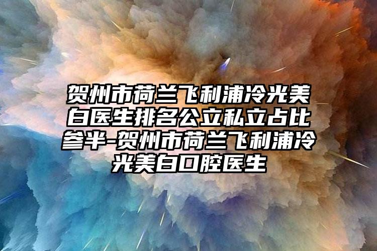 贺州市荷兰飞利浦冷光美白医生排名公立私立占比参半-贺州市荷兰飞利浦冷光美白口腔医生