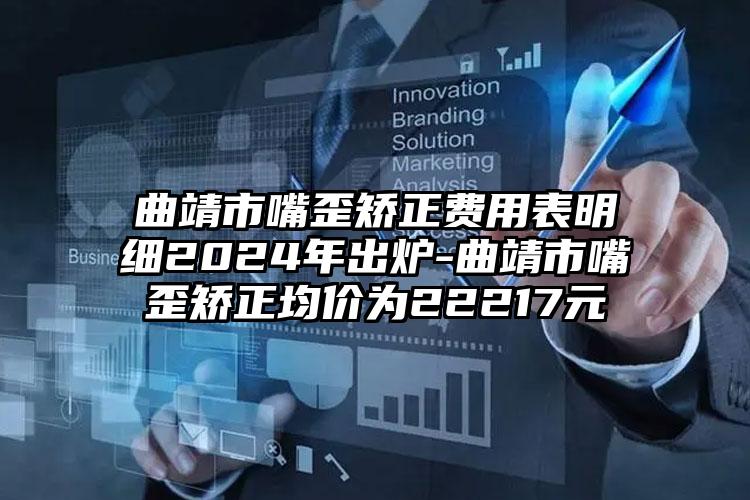 曲靖市嘴歪矫正费用表明细2024年出炉-曲靖市嘴歪矫正均价为22217元