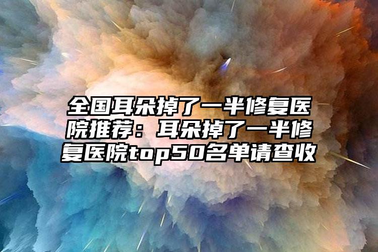 全国耳朵掉了一半修复医院推荐：耳朵掉了一半修复医院top50名单请查收