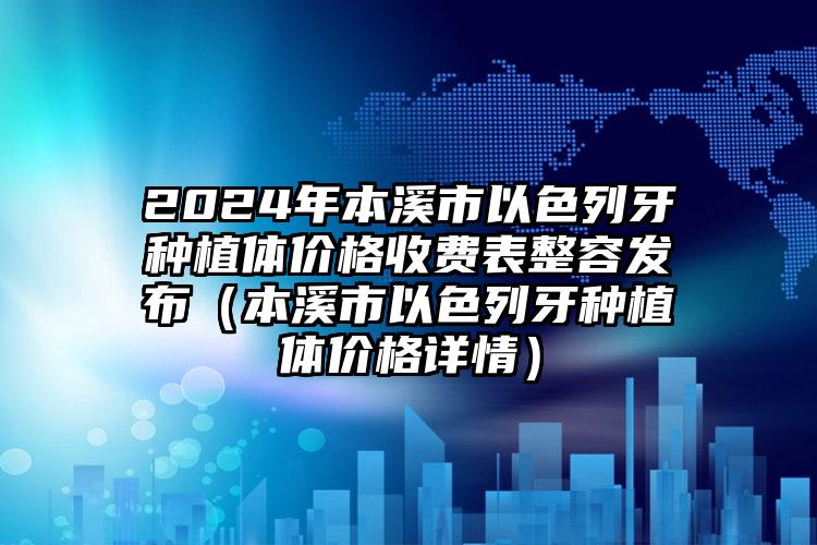 2024年本溪市以色列牙种植体价格收费表整容发布（本溪市以色列牙种植体价格详情）