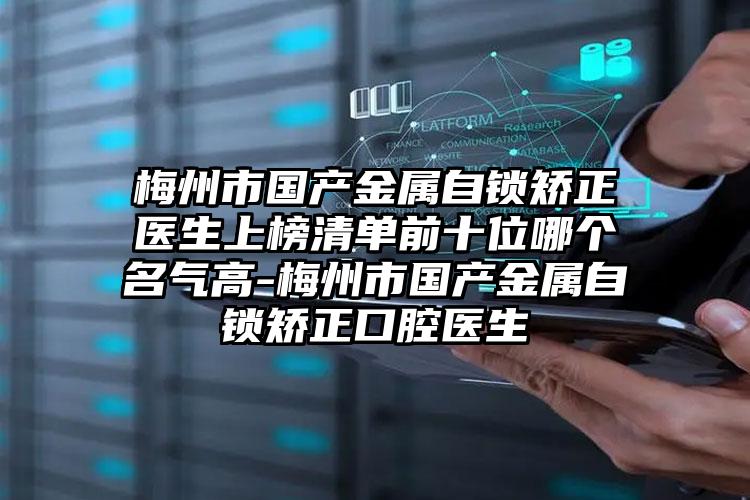 梅州市国产金属自锁矫正医生上榜清单前十位哪个名气高-梅州市国产金属自锁矫正口腔医生