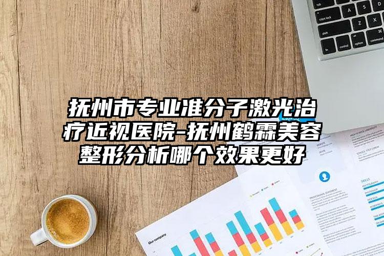 抚州市专业准分子激光治疗近视医院-抚州鹤霖美容整形分析哪个效果更好