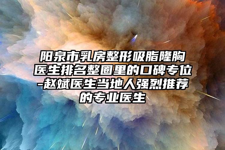 阳泉市乳房整形吸脂隆胸医生排名整圈里的口碑专位-赵斌医生当地人强烈推荐的专业医生