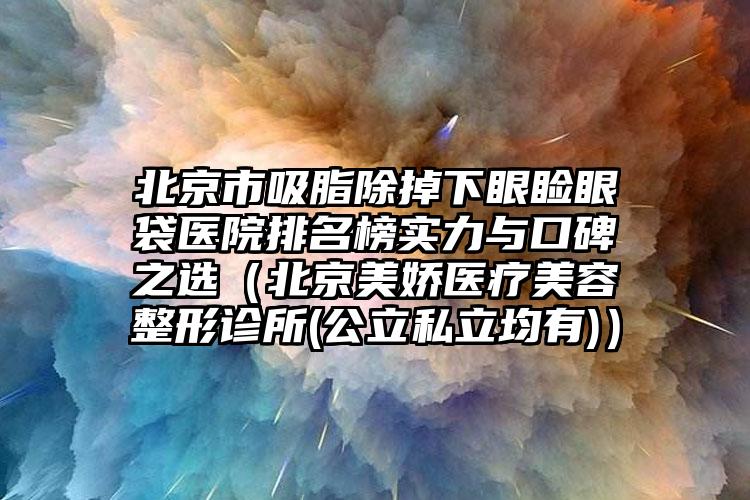 北京市吸脂除掉下眼睑眼袋医院排名榜实力与口碑之选（北京美娇医疗美容整形诊所(公立私立均有)）