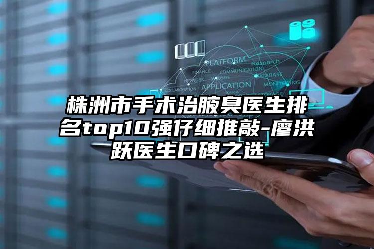 株洲市手术治腋臭医生排名top10强仔细推敲-廖洪跃医生口碑之选