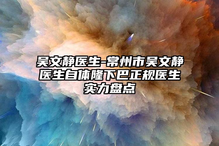 吴文静医生-常州市吴文静医生自体隆下巴正规医生实力盘点