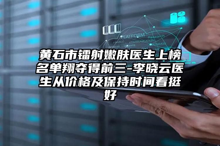 黄石市镭射嫩肤医生上榜名单翔夺得前三-李晓云医生从价格及保持时间看挺好