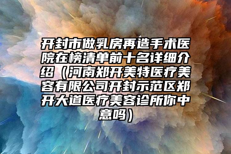 开封市做乳房再造手术医院在榜清单前十名详细介绍（河南郑开美特医疗美容有限公司开封示范区郑开大道医疗美容诊所你中意吗）