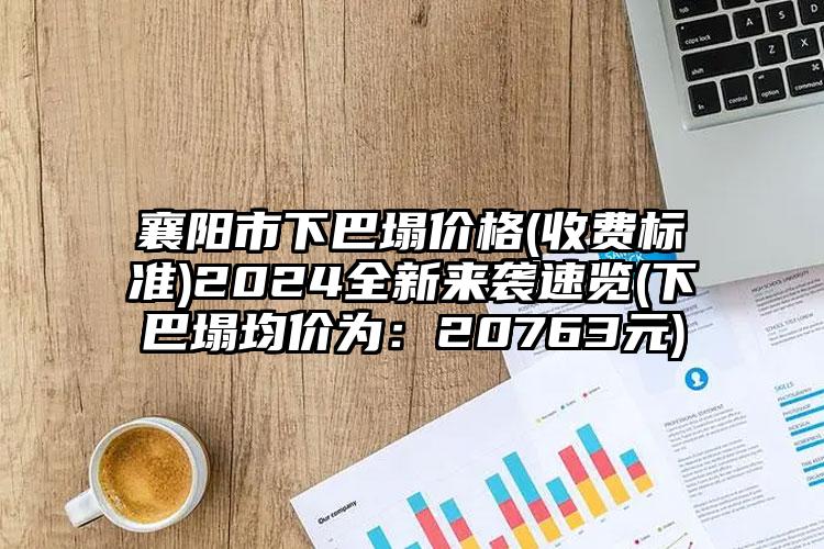 襄阳市下巴塌价格(收费标准)2024全新来袭速览(下巴塌均价为：20763元)