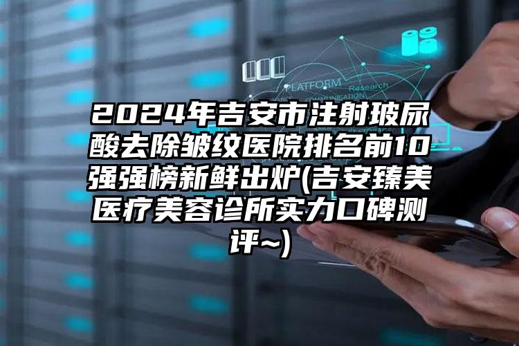 2024年吉安市注射玻尿酸去除皱纹医院排名前10强强榜新鲜出炉(吉安臻美医疗美容诊所实力口碑测评~)