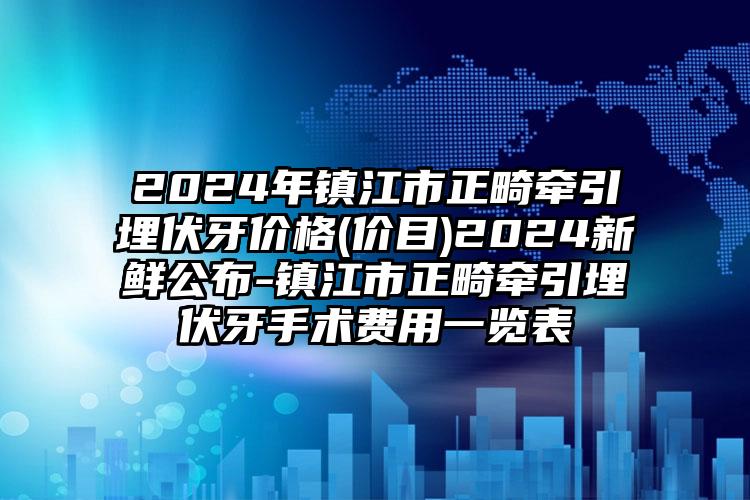 2024年镇江市正畸牵引埋伏牙价格(价目)2024新鲜公布-镇江市正畸牵引埋伏牙手术费用一览表