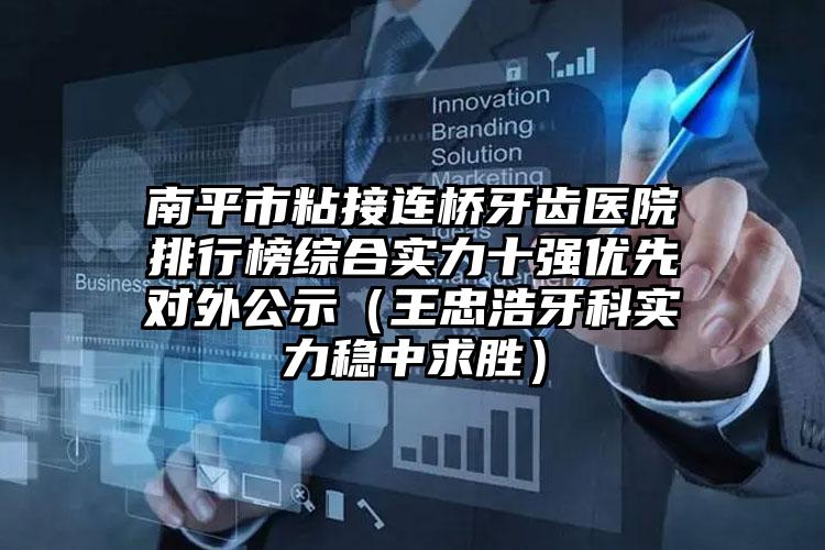 南平市粘接连桥牙齿医院排行榜综合实力十强优先对外公示（王忠浩牙科实力稳中求胜）