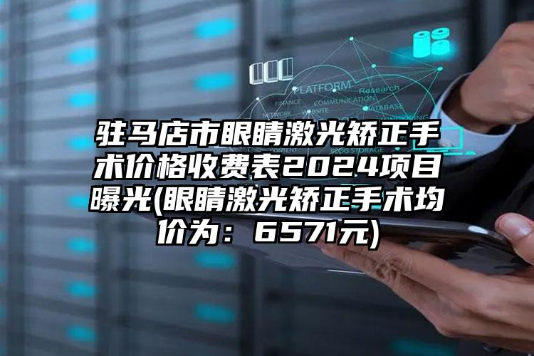 驻马店市眼睛激光矫正手术价格收费表2024项目曝光(眼睛激光矫正手术均价为：6571元)