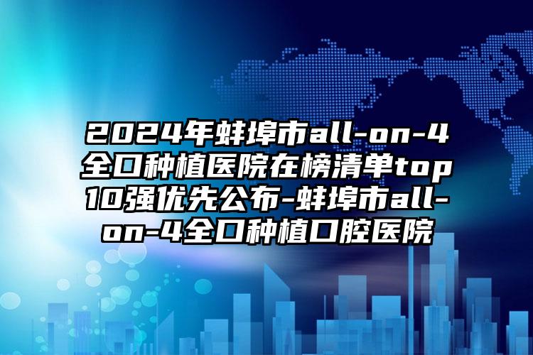 2024年蚌埠市all-on-4全口种植医院在榜清单top10强优先公布-蚌埠市all-on-4全口种植口腔医院