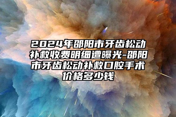 2024年邵阳市牙齿松动补救收费明细遭曝光-邵阳市牙齿松动补救口腔手术价格多少钱