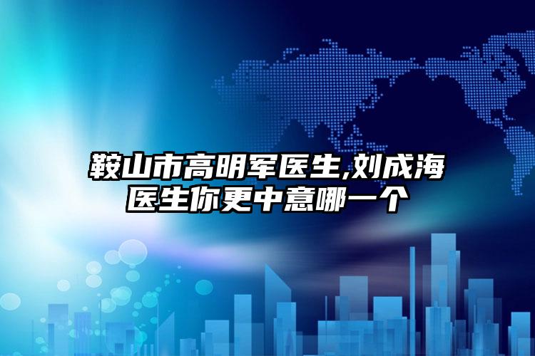 鞍山市高明军医生,刘成海医生你更中意哪一个