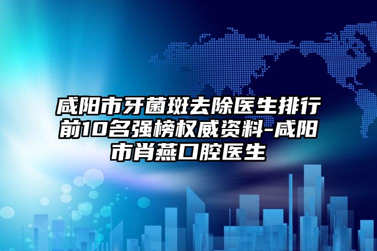 咸阳市牙菌斑去除医生排行前10名强榜权威资料-咸阳市肖燕口腔医生