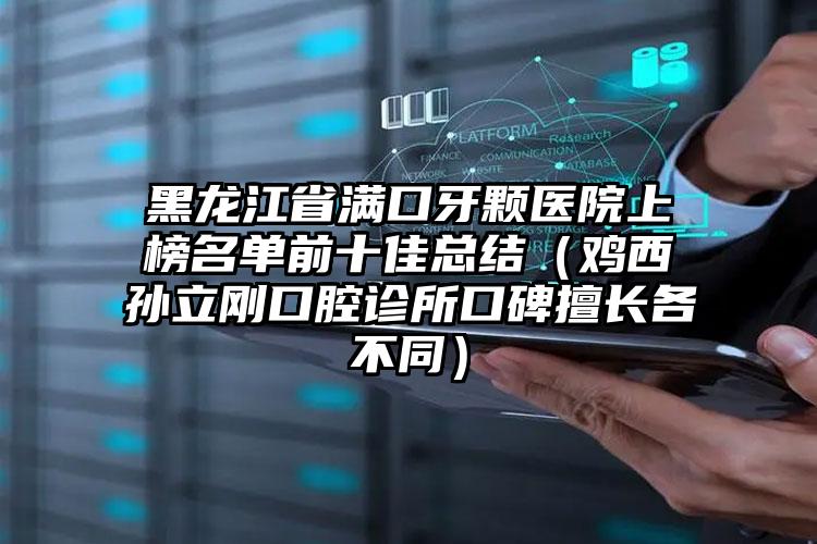 黑龙江省满口牙颗医院上榜名单前十佳总结（鸡西孙立刚口腔诊所口碑擅长各不同）